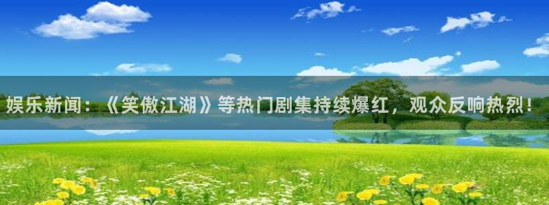 梦想国际官网：娱乐新闻：《笑傲江湖》等热门剧集持续爆红，观众反响热烈！